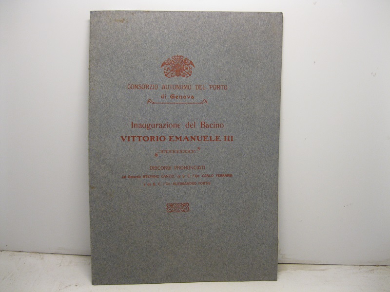 Consorzio autonomo del porto di Genova. Inaugurazione del bacino Vittorio Emanuele III. Discorsi pronunciati dal generale Stefano Canzio, da S. E. l'on Carlo Ferraris e da S. E. l'On. Alessandro Fortis